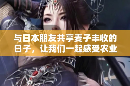 与日本朋友共享麦子丰收的日子，让我们一起感受农业之美