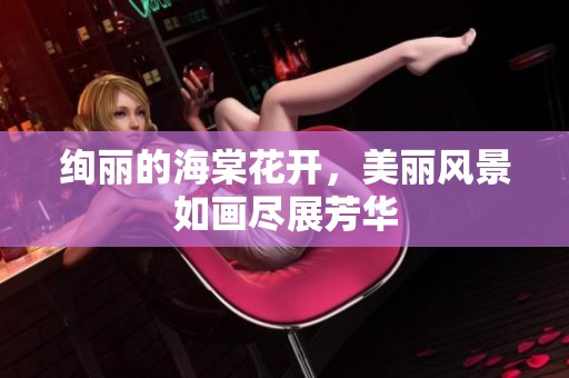 绚丽的海棠花开，美丽风景如画尽展芳华