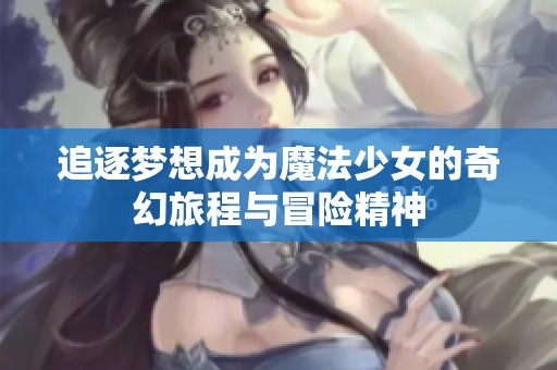追逐梦想成为魔法少女的奇幻旅程与冒险精神