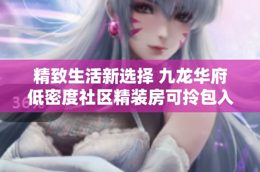 精致生活新选择 九龙华府低密度社区精装房可拎包入住