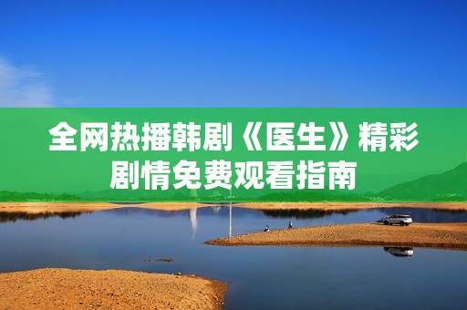 全网热播韩剧《医生》精彩剧情免费观看指南