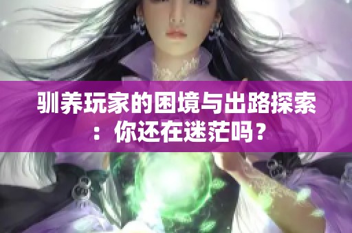 驯养玩家的困境与出路探索：你还在迷茫吗？