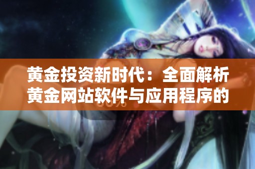 黄金投资新时代：全面解析黄金网站软件与应用程序的优势与功能