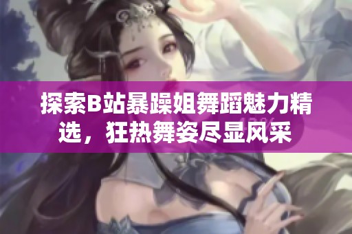 探索B站暴躁姐舞蹈魅力精选，狂热舞姿尽显风采