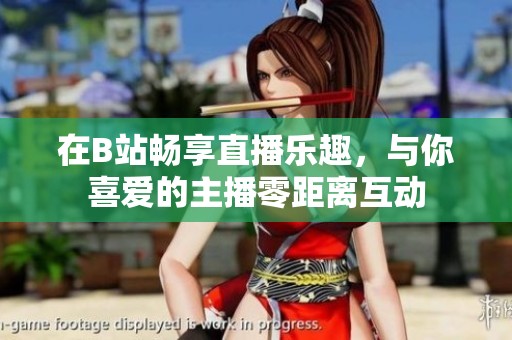 在B站畅享直播乐趣，与你喜爱的主播零距离互动