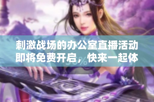 刺激战场的办公室直播活动即将免费开启，快来一起体验吧