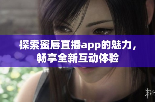 探索蜜唇直播app的魅力，畅享全新互动体验