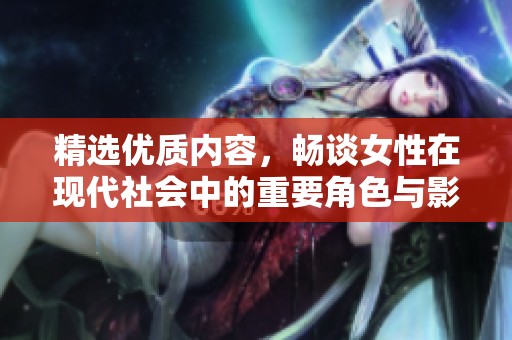 精选优质内容，畅谈女性在现代社会中的重要角色与影响
