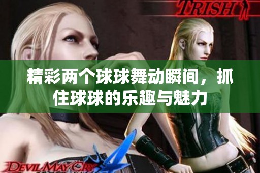 精彩两个球球舞动瞬间，抓住球球的乐趣与魅力