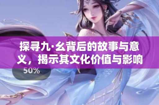 探寻九·幺背后的故事与意义，揭示其文化价值与影响