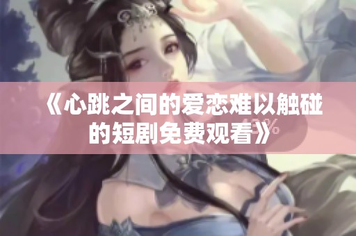 《心跳之间的爱恋难以触碰的短剧免费观看》