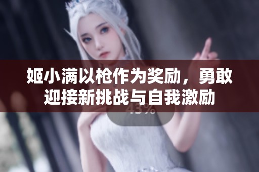 姬小满以枪作为奖励，勇敢迎接新挑战与自我激励