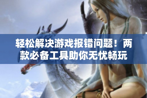 轻松解决游戏报错问题！两款必备工具助你无忧畅玩