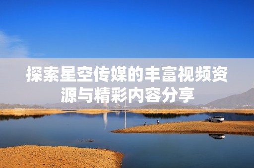 探索星空传媒的丰富视频资源与精彩内容分享