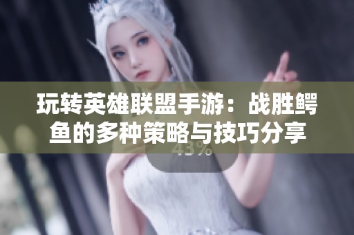 玩转英雄联盟手游：战胜鳄鱼的多种策略与技巧分享