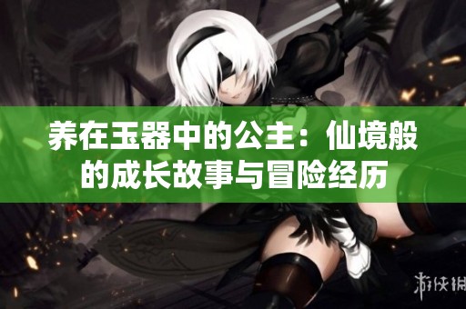 养在玉器中的公主：仙境般的成长故事与冒险经历