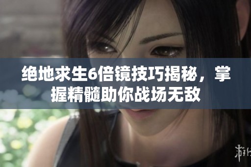 绝地求生6倍镜技巧揭秘，掌握精髓助你战场无敌