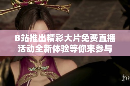 B站推出精彩大片免费直播活动全新体验等你来参与