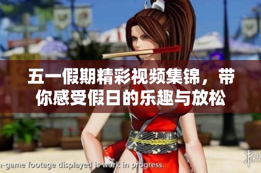 五一假期精彩视频集锦，带你感受假日的乐趣与放松