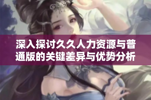 深入探讨久久人力资源与普通版的关键差异与优势分析