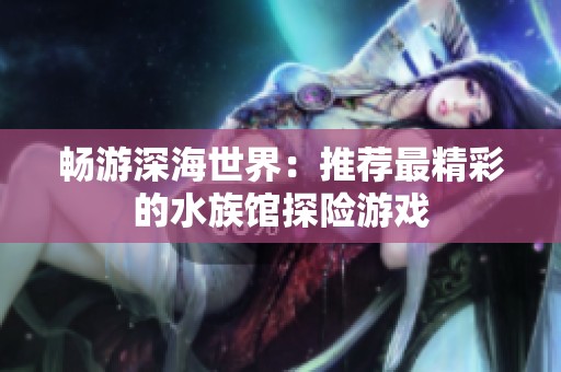 畅游深海世界：推荐最精彩的水族馆探险游戏
