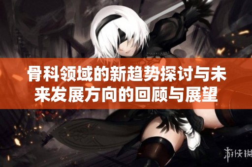骨科领域的新趋势探讨与未来发展方向的回顾与展望