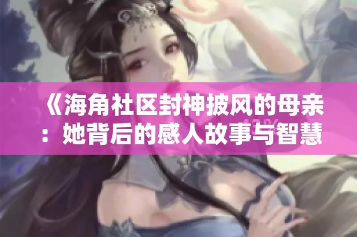 《海角社区封神披风的母亲：她背后的感人故事与智慧》