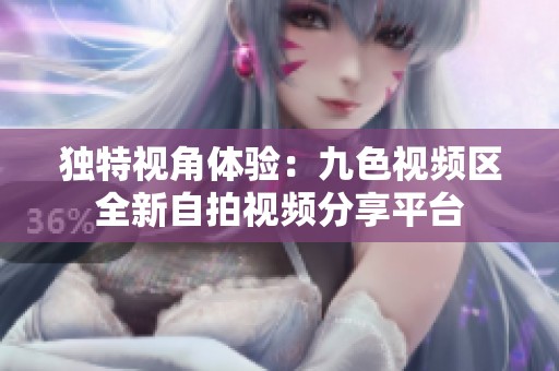 独特视角体验：九色视频区全新自拍视频分享平台