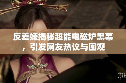 反差婊揭秘超能电磁炉黑幕，引发网友热议与围观