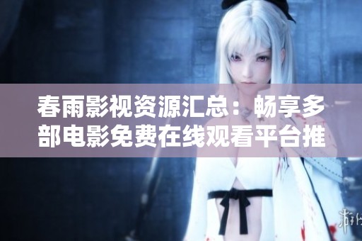 春雨影视资源汇总：畅享多部电影免费在线观看平台推荐