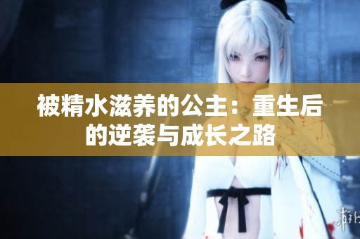 被精水滋养的公主：重生后的逆袭与成长之路