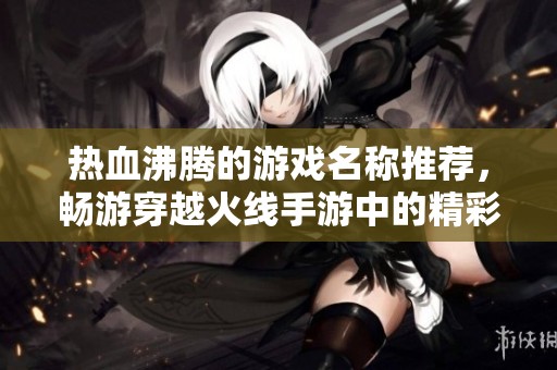 热血沸腾的游戏名称推荐，畅游穿越火线手游中的精彩世界