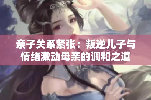 亲子关系紧张：叛逆儿子与情绪激动母亲的调和之道