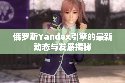 俄罗斯Yandex引擎的最新动态与发展揭秘