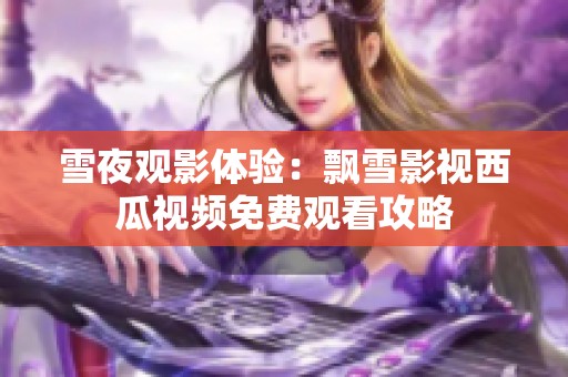 雪夜观影体验：飘雪影视西瓜视频免费观看攻略