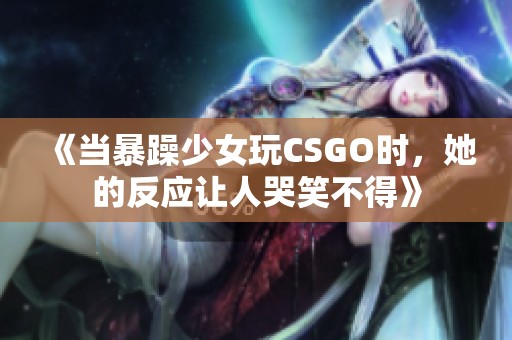 《当暴躁少女玩CSGO时，她的反应让人哭笑不得》