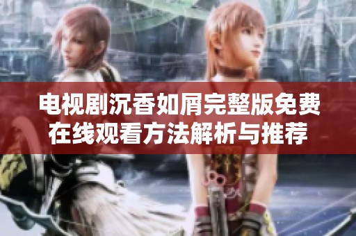 电视剧沉香如屑完整版免费在线观看方法解析与推荐