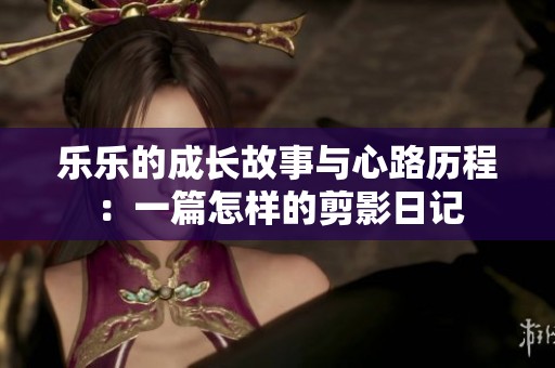 乐乐的成长故事与心路历程：一篇怎样的剪影日记