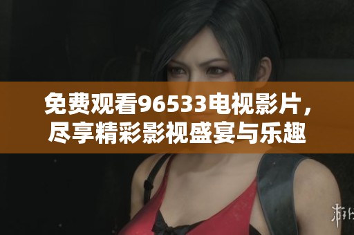 免费观看96533电视影片，尽享精彩影视盛宴与乐趣