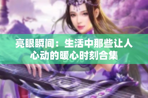 亮眼瞬间：生活中那些让人心动的暖心时刻合集