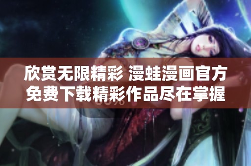 欣赏无限精彩 漫蛙漫画官方免费下载精彩作品尽在掌握