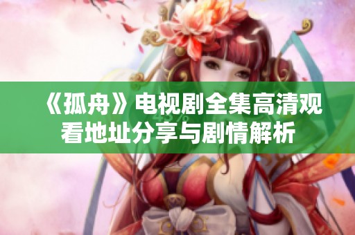 《孤舟》电视剧全集高清观看地址分享与剧情解析