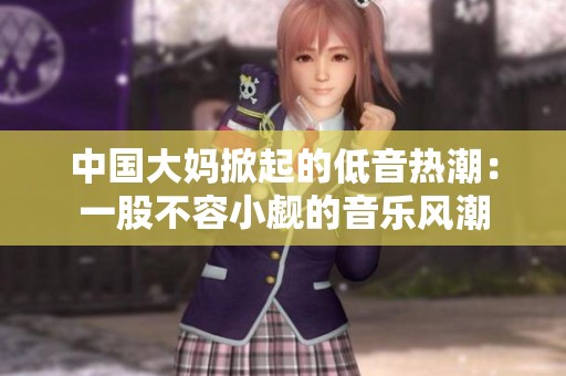 中国大妈掀起的低音热潮：一股不容小觑的音乐风潮