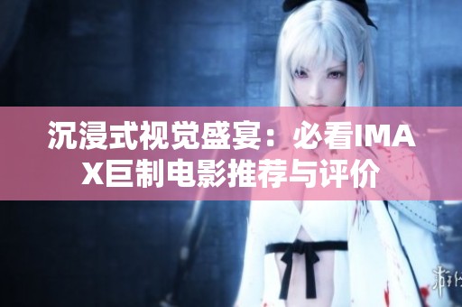 沉浸式视觉盛宴：必看IMAX巨制电影推荐与评价