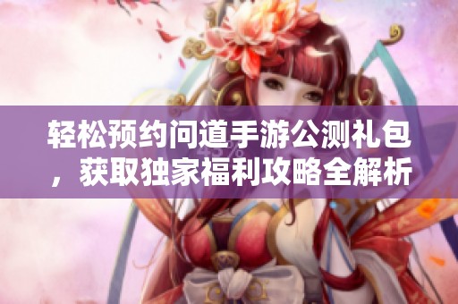 轻松预约问道手游公测礼包，获取独家福利攻略全解析