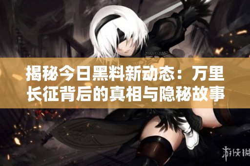揭秘今日黑料新动态：万里长征背后的真相与隐秘故事