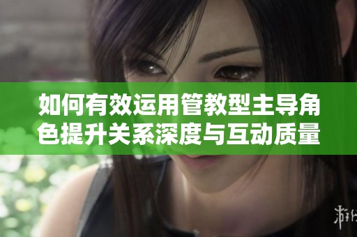 如何有效运用管教型主导角色提升关系深度与互动质量