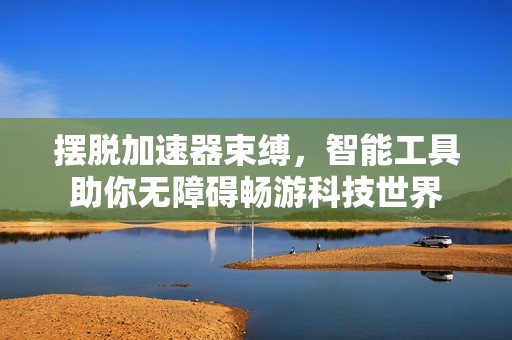摆脱加速器束缚，智能工具助你无障碍畅游科技世界