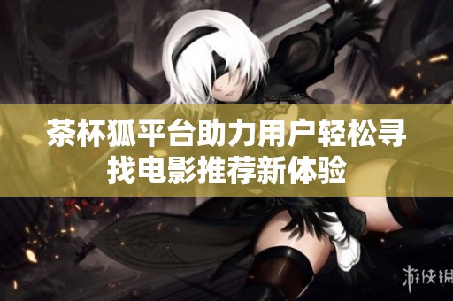 茶杯狐平台助力用户轻松寻找电影推荐新体验
