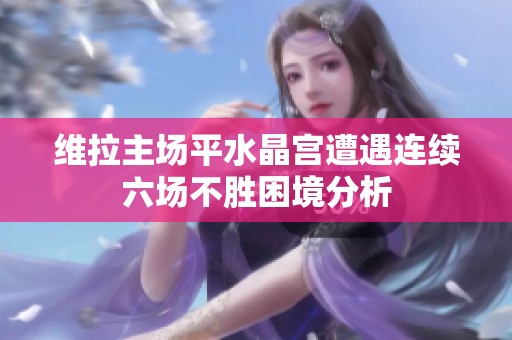 维拉主场平水晶宫遭遇连续六场不胜困境分析